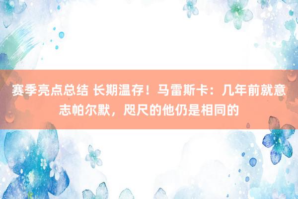 赛季亮点总结 长期温存！马雷斯卡：几年前就意志帕尔默，咫尺的他仍是相同的