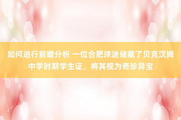 如何进行前瞻分析 一位合肥球迷储藏了贝克汉姆中学时期学生证，将其视为奇珍异宝