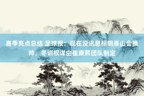 赛季亮点总结 足球报：现在没讯息标明泰山会换帅，冬训权谋由崔康熙团队制定