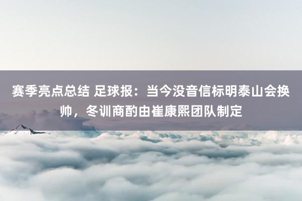 赛季亮点总结 足球报：当今没音信标明泰山会换帅，冬训商酌由崔康熙团队制定