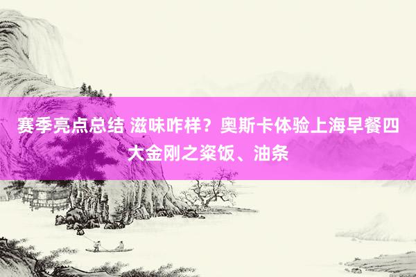 赛季亮点总结 滋味咋样？奥斯卡体验上海早餐四大金刚之粢饭、油条