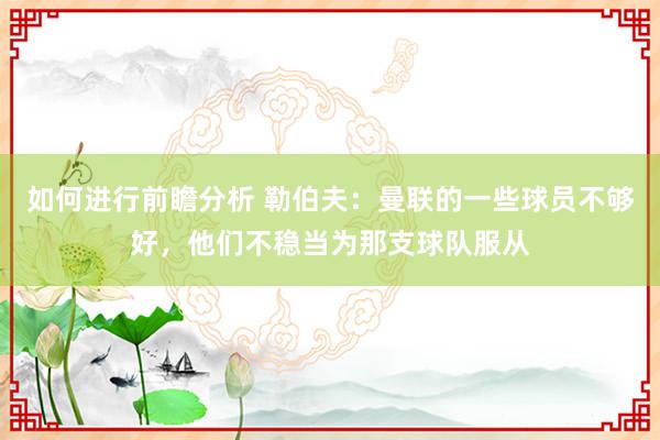 如何进行前瞻分析 勒伯夫：曼联的一些球员不够好，他们不稳当为那支球队服从