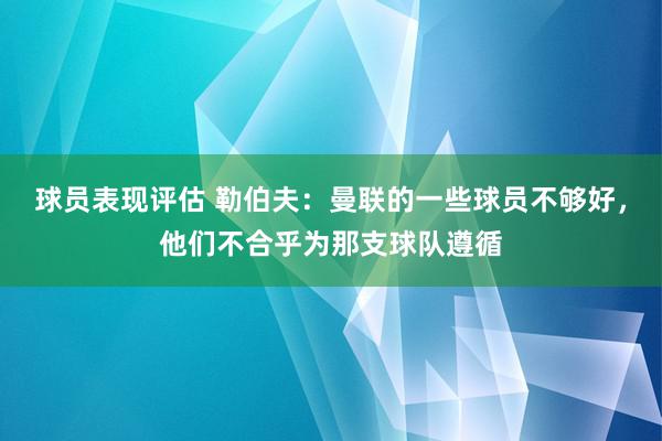 球员表现评估 勒伯夫：曼联的一些球员不够好，他们不合乎为那支球队遵循