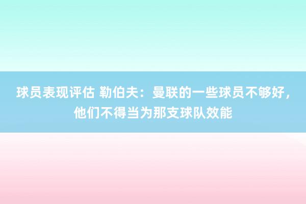 球员表现评估 勒伯夫：曼联的一些球员不够好，他们不得当为那支球队效能