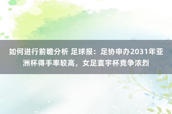 如何进行前瞻分析 足球报：足协申办2031年亚洲杯得手率较高，女足寰宇杯竞争浓烈