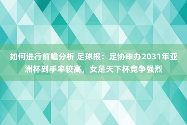 如何进行前瞻分析 足球报：足协申办2031年亚洲杯到手率较高，女足天下杯竞争强烈