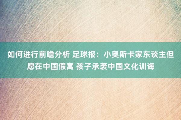 如何进行前瞻分析 足球报：小奥斯卡家东谈主但愿在中国假寓 孩子承袭中国文化训诲