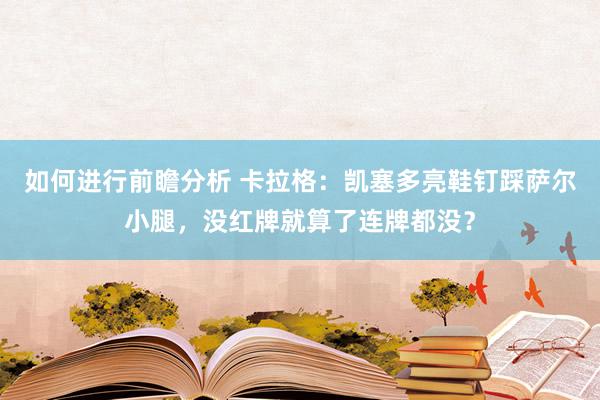 如何进行前瞻分析 卡拉格：凯塞多亮鞋钉踩萨尔小腿，没红牌就算了连牌都没？