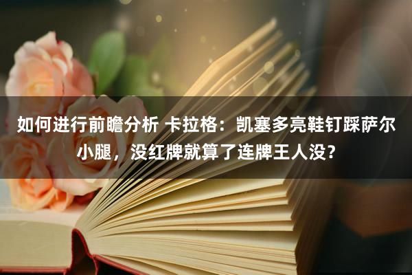 如何进行前瞻分析 卡拉格：凯塞多亮鞋钉踩萨尔小腿，没红牌就算了连牌王人没？