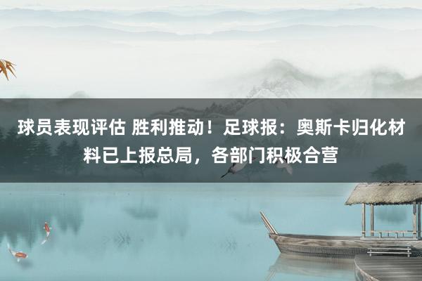 球员表现评估 胜利推动！足球报：奥斯卡归化材料已上报总局，各部门积极合营