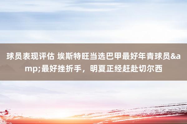 球员表现评估 埃斯特旺当选巴甲最好年青球员&最好挫折手，明夏正经赶赴切尔西