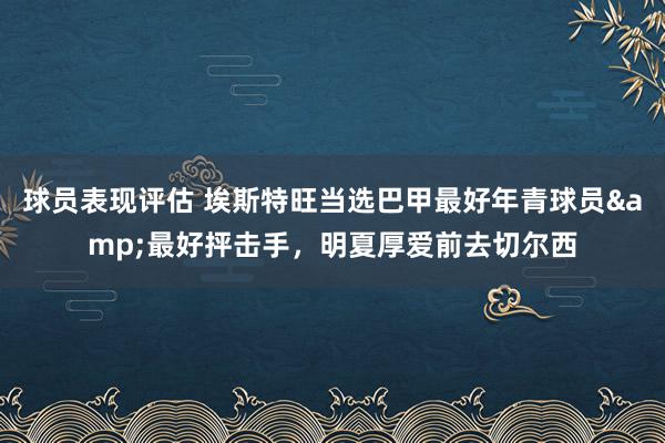 球员表现评估 埃斯特旺当选巴甲最好年青球员&最好抨击手，明夏厚爱前去切尔西