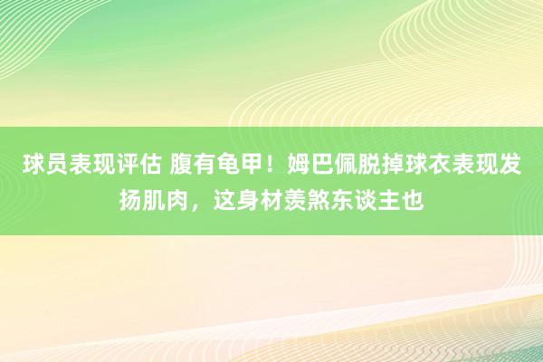 球员表现评估 腹有龟甲！姆巴佩脱掉球衣表现发扬肌肉，这身材羡煞东谈主也