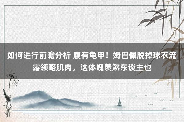 如何进行前瞻分析 腹有龟甲！姆巴佩脱掉球衣流露领略肌肉，这体魄羡煞东谈主也