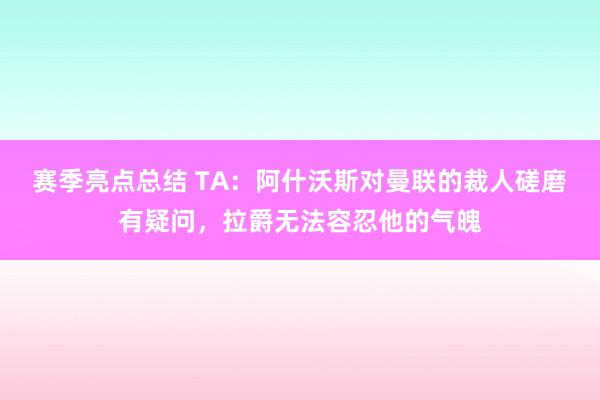 赛季亮点总结 TA：阿什沃斯对曼联的裁人磋磨有疑问，拉爵无法容忍他的气魄