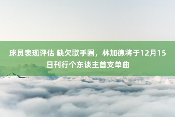 球员表现评估 缺欠歌手圈，林加德将于12月15日刊行个东谈主首支单曲