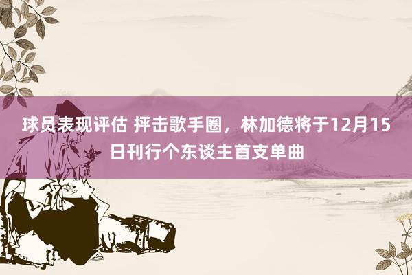 球员表现评估 抨击歌手圈，林加德将于12月15日刊行个东谈主首支单曲