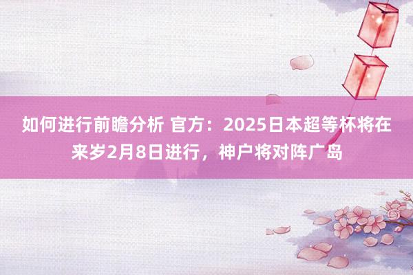 如何进行前瞻分析 官方：2025日本超等杯将在来岁2月8日进行，神户将对阵广岛