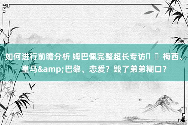 如何进行前瞻分析 姆巴佩完整超长专访⭐️梅西、皇马&巴黎、恋爱？毁了弟弟糊口？