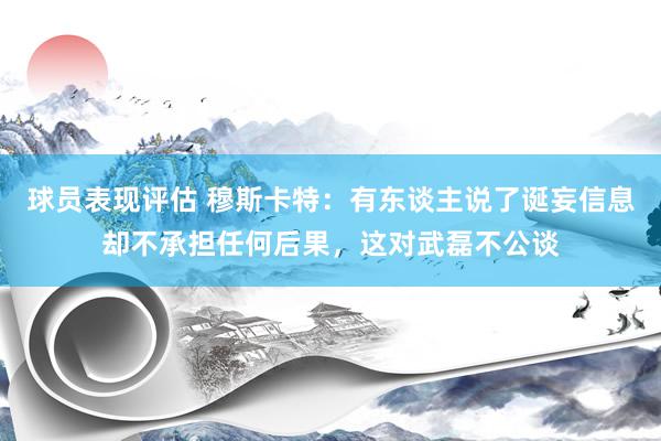 球员表现评估 穆斯卡特：有东谈主说了诞妄信息却不承担任何后果，这对武磊不公谈