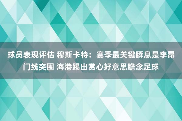 球员表现评估 穆斯卡特：赛季最关键瞬息是李昂门线突围 海港踢出赏心好意思瞻念足球