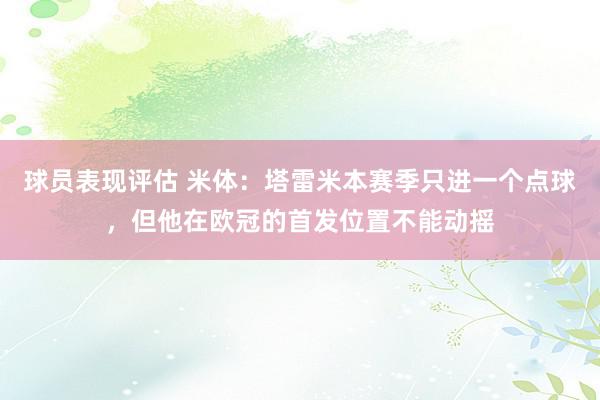 球员表现评估 米体：塔雷米本赛季只进一个点球，但他在欧冠的首发位置不能动摇