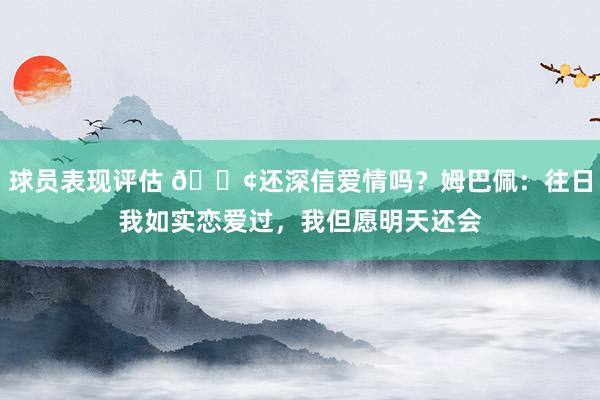 球员表现评估 🐢还深信爱情吗？姆巴佩：往日我如实恋爱过，我但愿明天还会