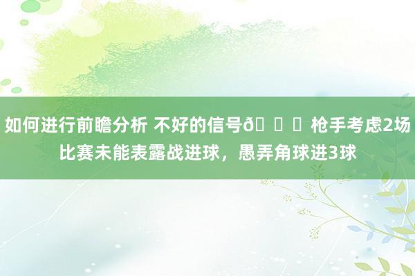 如何进行前瞻分析 不好的信号😕枪手考虑2场比赛未能表露战进球，愚弄角球进3球