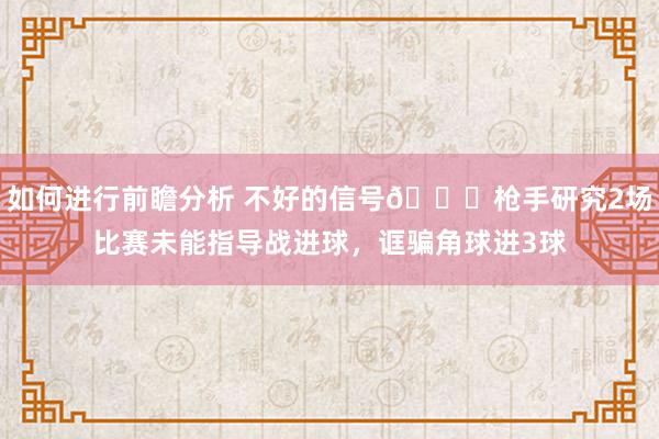 如何进行前瞻分析 不好的信号😕枪手研究2场比赛未能指导战进球，诓骗角球进3球