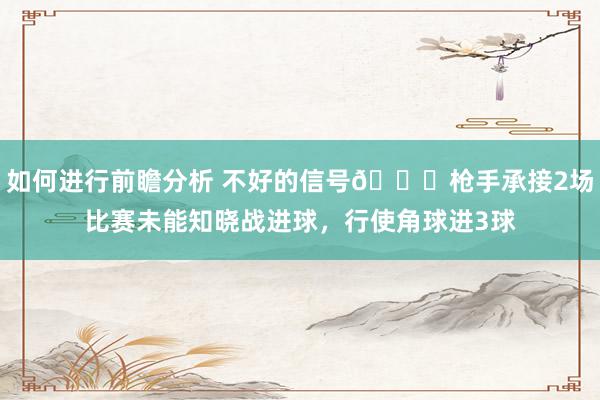 如何进行前瞻分析 不好的信号😕枪手承接2场比赛未能知晓战进球，行使角球进3球