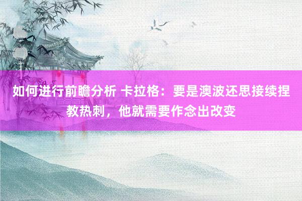 如何进行前瞻分析 卡拉格：要是澳波还思接续捏教热刺，他就需要作念出改变