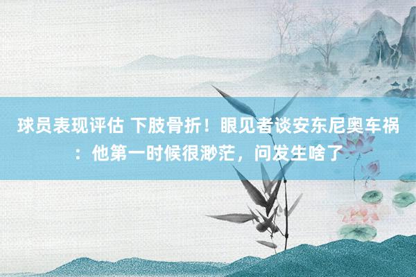 球员表现评估 下肢骨折！眼见者谈安东尼奥车祸：他第一时候很渺茫，问发生啥了