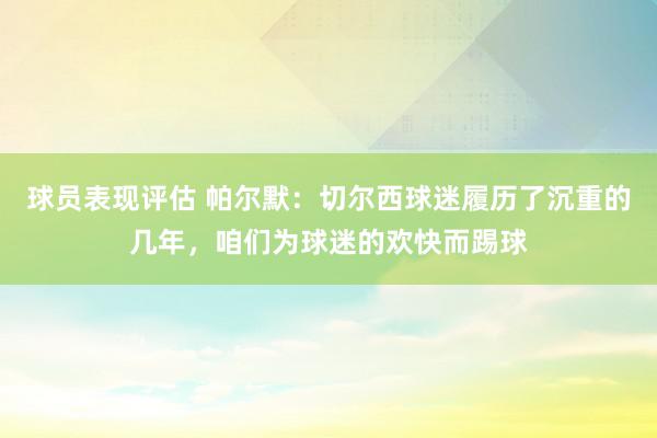 球员表现评估 帕尔默：切尔西球迷履历了沉重的几年，咱们为球迷的欢快而踢球