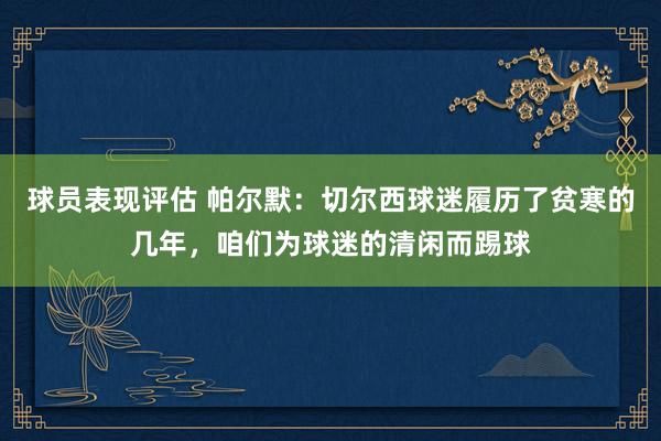 球员表现评估 帕尔默：切尔西球迷履历了贫寒的几年，咱们为球迷的清闲而踢球