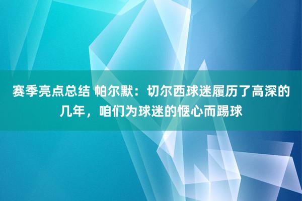 赛季亮点总结 帕尔默：切尔西球迷履历了高深的几年，咱们为球迷的惬心而踢球