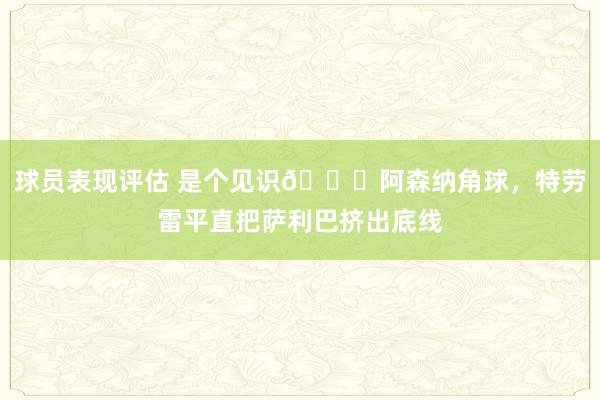 球员表现评估 是个见识😂阿森纳角球，特劳雷平直把萨利巴挤出底线