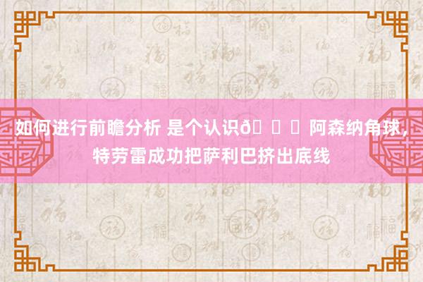 如何进行前瞻分析 是个认识😂阿森纳角球，特劳雷成功把萨利巴挤出底线