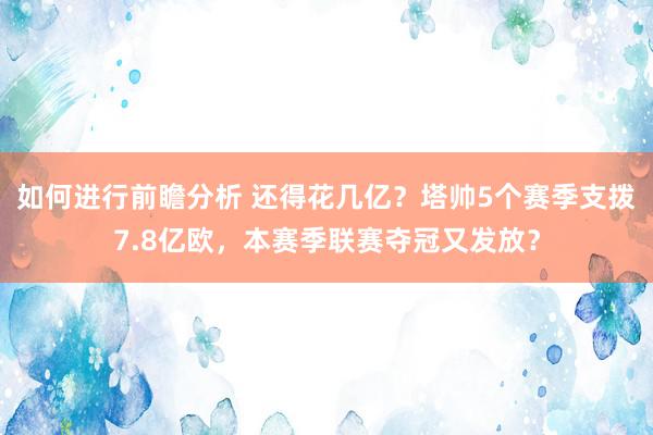 如何进行前瞻分析 还得花几亿？塔帅5个赛季支拨7.8亿欧，本赛季联赛夺冠又发放？