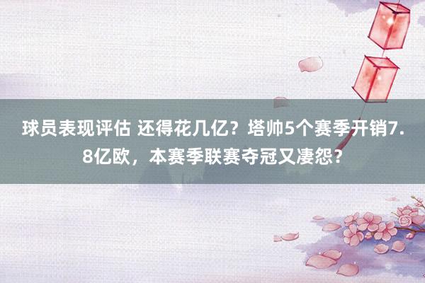 球员表现评估 还得花几亿？塔帅5个赛季开销7.8亿欧，本赛季联赛夺冠又凄怨？