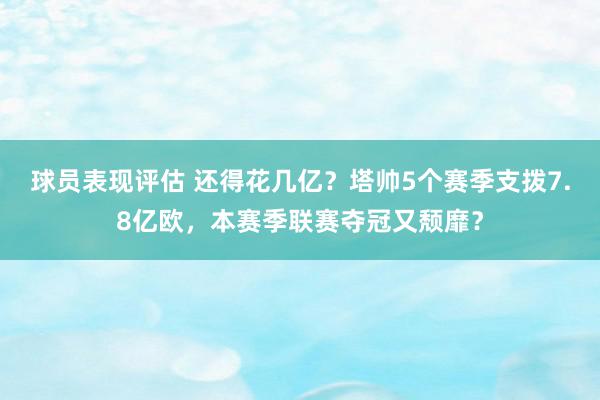 球员表现评估 还得花几亿？塔帅5个赛季支拨7.8亿欧，本赛季联赛夺冠又颓靡？