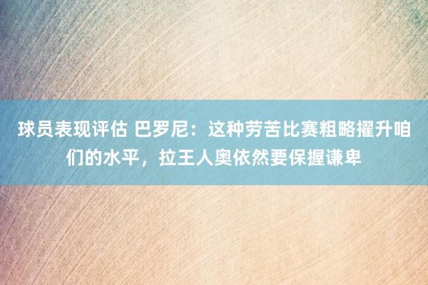 球员表现评估 巴罗尼：这种劳苦比赛粗略擢升咱们的水平，拉王人奥依然要保握谦卑