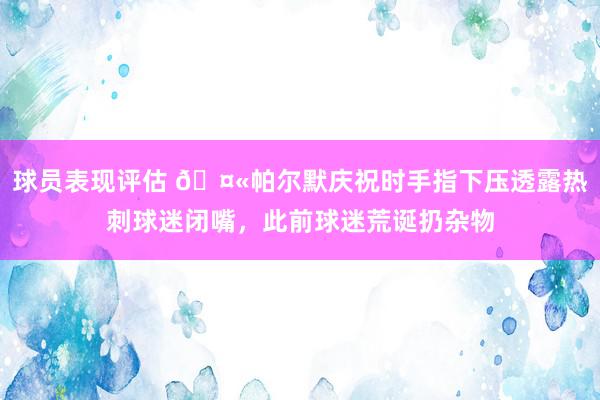 球员表现评估 🤫帕尔默庆祝时手指下压透露热刺球迷闭嘴，此前球迷荒诞扔杂物