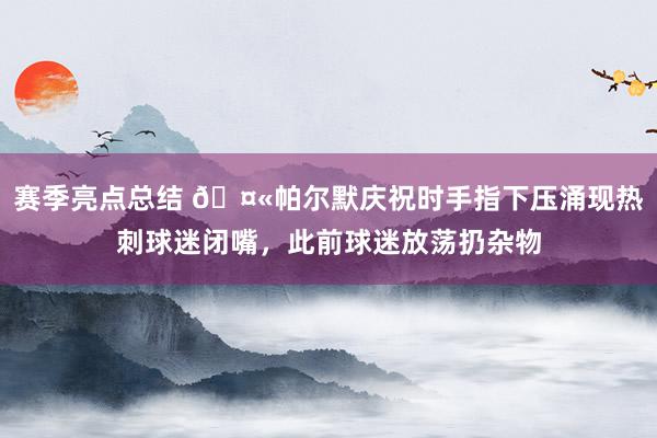 赛季亮点总结 🤫帕尔默庆祝时手指下压涌现热刺球迷闭嘴，此前球迷放荡扔杂物