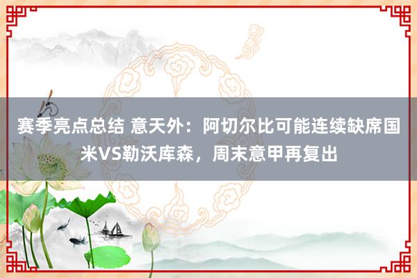 赛季亮点总结 意天外：阿切尔比可能连续缺席国米VS勒沃库森，周末意甲再复出