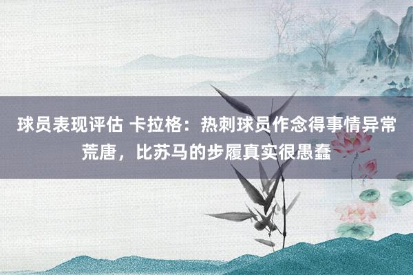 球员表现评估 卡拉格：热刺球员作念得事情异常荒唐，比苏马的步履真实很愚蠢