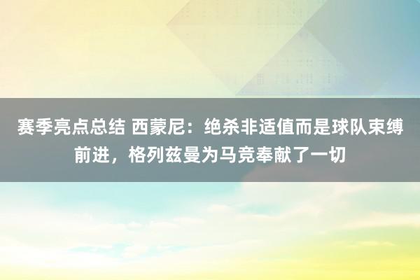 赛季亮点总结 西蒙尼：绝杀非适值而是球队束缚前进，格列兹曼为马竞奉献了一切