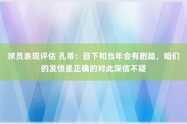 球员表现评估 孔蒂：目下和当年会有趔趄，咱们的发愤是正确的对此深信不疑