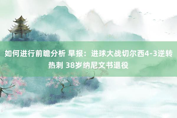 如何进行前瞻分析 早报：进球大战切尔西4-3逆转热刺 38岁纳尼文书退役