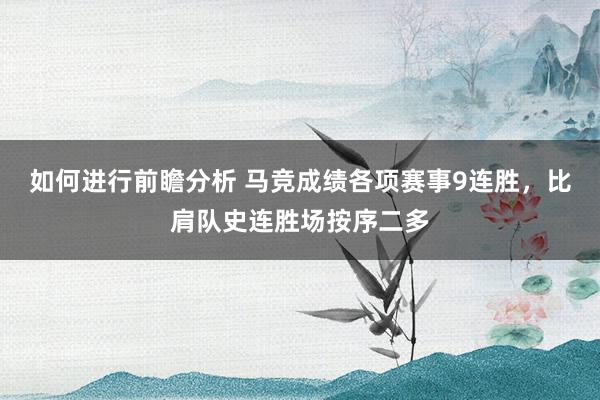 如何进行前瞻分析 马竞成绩各项赛事9连胜，比肩队史连胜场按序二多