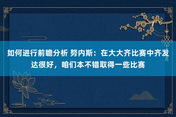 如何进行前瞻分析 努内斯：在大大齐比赛中齐发达很好，咱们本不错取得一些比赛